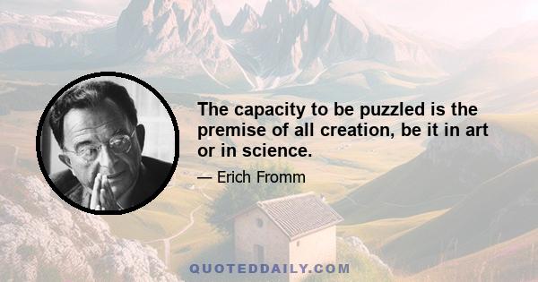 The capacity to be puzzled is the premise of all creation, be it in art or in science.