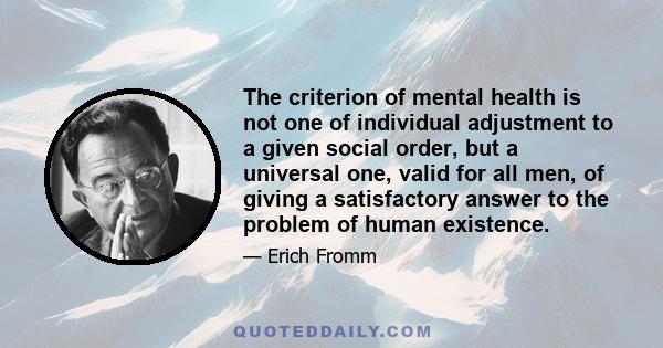 The criterion of mental health is not one of individual adjustment to a given social order, but a universal one, valid for all men, of giving a satisfactory answer to the problem of human existence.