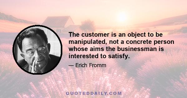 The customer is an object to be manipulated, not a concrete person whose aims the businessman is interested to satisfy.