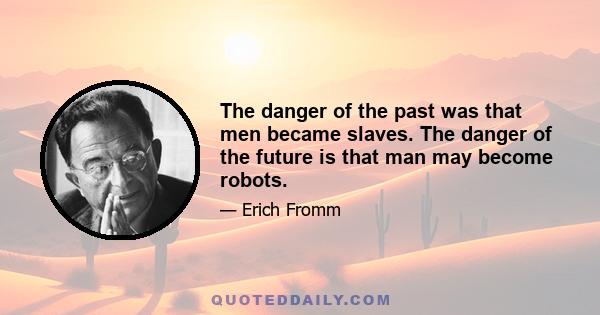 The danger of the past was that men became slaves. The danger of the future is that man may become robots.