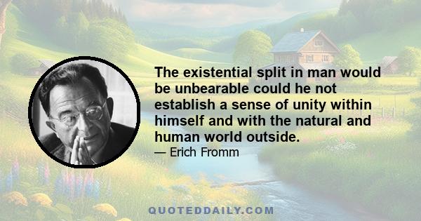 The existential split in man would be unbearable could he not establish a sense of unity within himself and with the natural and human world outside.