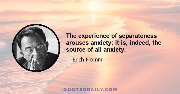 The experience of separateness arouses anxiety; it is, indeed, the source of all anxiety.