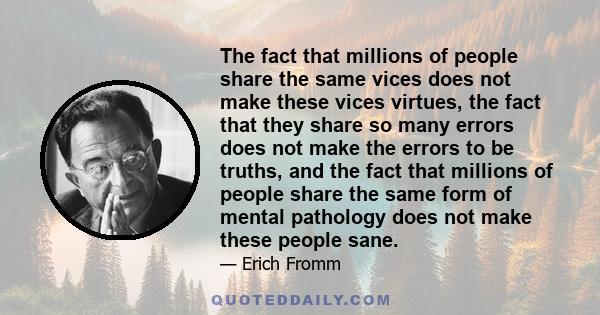 The fact that millions of people share the same vices does not make these vices virtues, the fact that they share so many errors does not make the errors to be truths, and the fact that millions of people share the same 