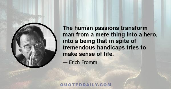 The human passions transform man from a mere thing into a hero, into a being that in spite of tremendous handicaps tries to make sense of life.