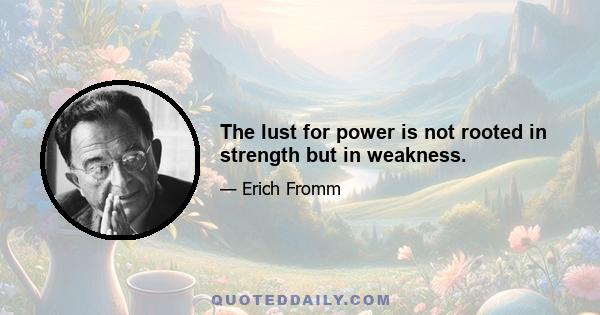 The lust for power is not rooted in strength but in weakness.