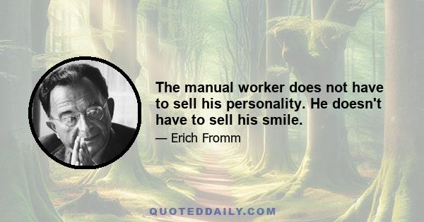 The manual worker does not have to sell his personality. He doesn't have to sell his smile.