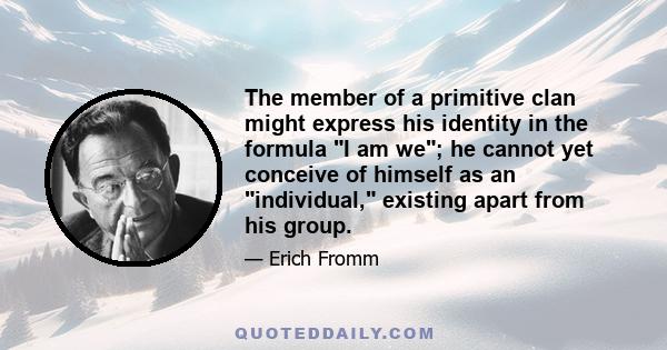 The member of a primitive clan might express his identity in the formula I am we; he cannot yet conceive of himself as an individual, existing apart from his group.