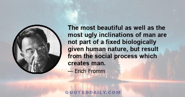 The most beautiful as well as the most ugly inclinations of man are not part of a fixed biologically given human nature, but result from the social process which creates man.