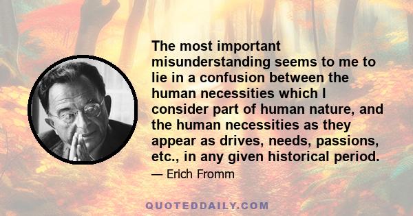 The most important misunderstanding seems to me to lie in a confusion between the human necessities which I consider part of human nature, and the human necessities as they appear as drives, needs, passions, etc., in