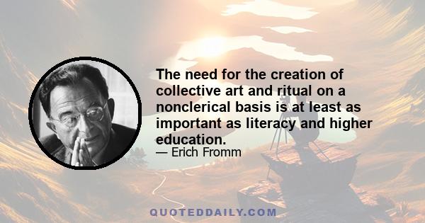 The need for the creation of collective art and ritual on a nonclerical basis is at least as important as literacy and higher education.