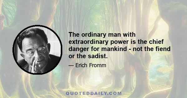 The ordinary man with extraordinary power is the chief danger for mankind - not the fiend or the sadist.