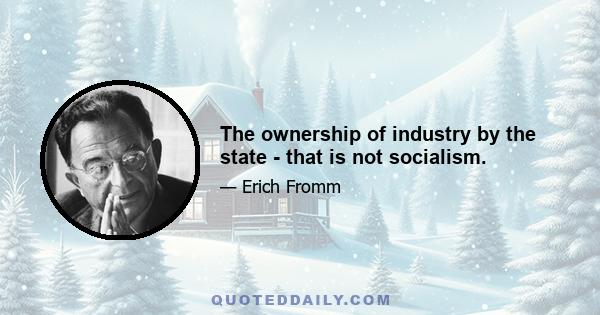 The ownership of industry by the state - that is not socialism.