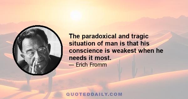 The paradoxical and tragic situation of man is that his conscience is weakest when he needs it most.