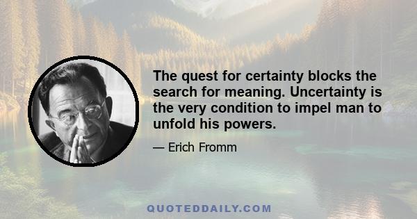 The quest for certainty blocks the search for meaning. Uncertainty is the very condition to impel man to unfold his powers.