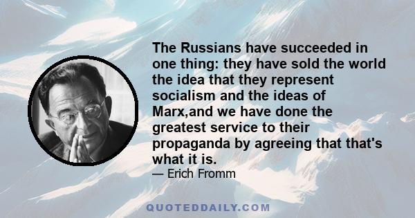 The Russians have succeeded in one thing: they have sold the world the idea that they represent socialism and the ideas of Marx,and we have done the greatest service to their propaganda by agreeing that that's what it