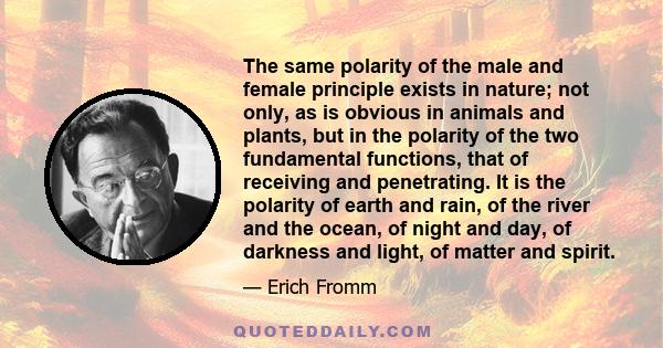 The same polarity of the male and female principle exists in nature; not only, as is obvious in animals and plants, but in the polarity of the two fundamental functions, that of receiving and penetrating. It is the