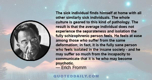 The sick individual finds himself at home with all other similarly sick individuals. The whole culture is geared to this kind of pathology.