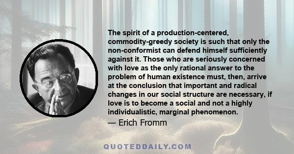 The spirit of a production-centered, commodity-greedy society is such that only the non-conformist can defend himself sufficiently against it. Those who are seriously concerned with love as the only rational answer to