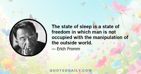 The state of sleep is a state of freedom in which man is not occupied with the manipulation of the outside world.