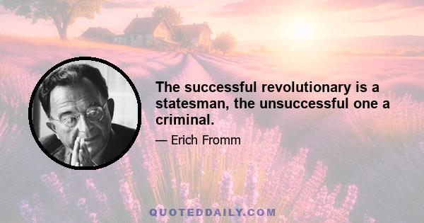 The successful revolutionary is a statesman, the unsuccessful one a criminal.