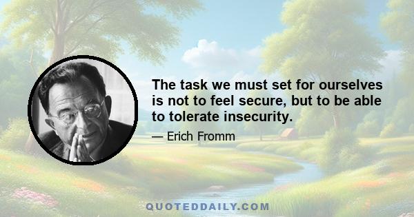 The task we must set for ourselves is not to feel secure, but to be able to tolerate insecurity.