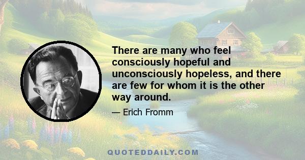 There are many who feel consciously hopeful and unconsciously hopeless, and there are few for whom it is the other way around.