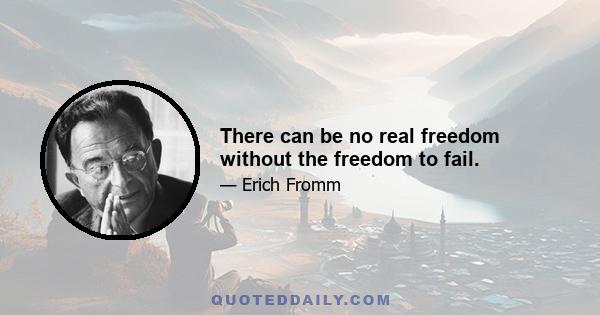 There can be no real freedom without the freedom to fail.