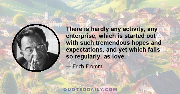 There is hardly any activity, any enterprise, which is started out with such tremendous hopes and expectations, and yet which fails so regularly, as love.