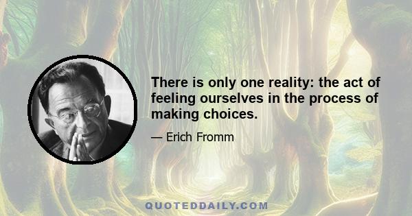 There is only one reality: the act of feeling ourselves in the process of making choices.