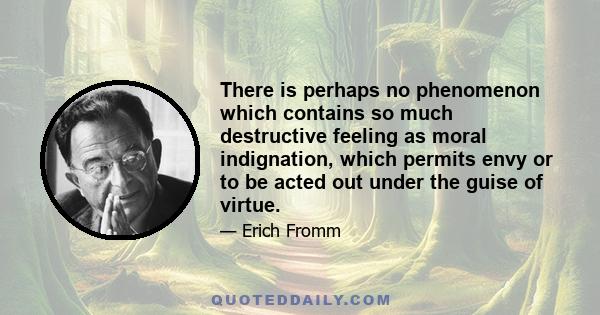 There is perhaps no phenomenon which contains so much destructive feeling as moral indignation, which permits envy or to be acted out under the guise of virtue.