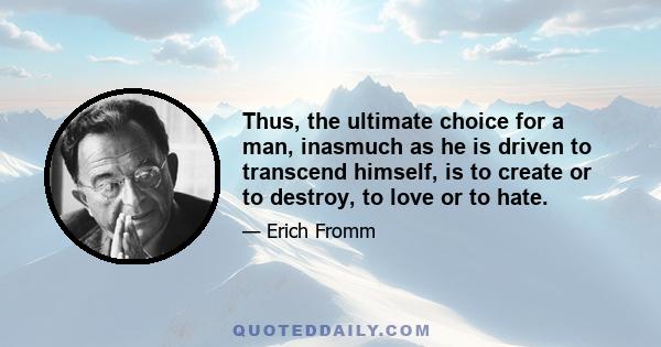 Thus, the ultimate choice for a man, inasmuch as he is driven to transcend himself, is to create or to destroy, to love or to hate.