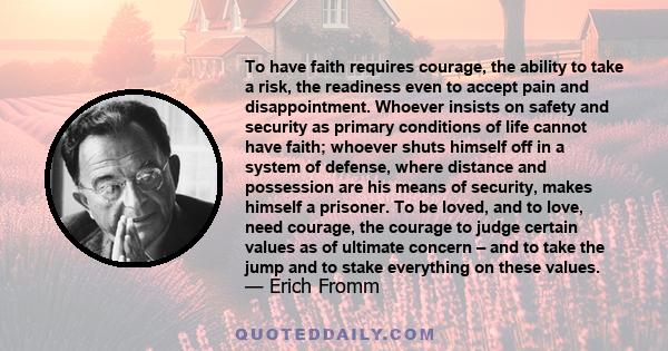 To have faith requires courage, the ability to take a risk, the readiness even to accept pain and disappointment. Whoever insists on safety and security as primary conditions of life cannot have faith; whoever shuts