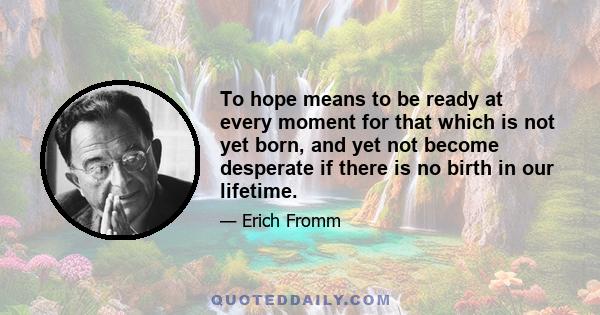 To hope means to be ready at every moment for that which is not yet born, and yet not become desperate if there is no birth in our lifetime.