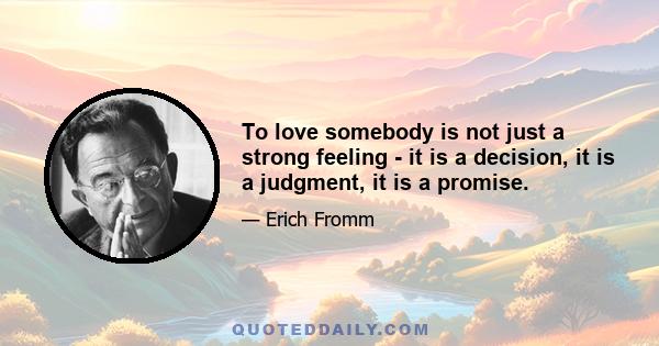 To love somebody is not just a strong feeling - it is a decision, it is a judgment, it is a promise.