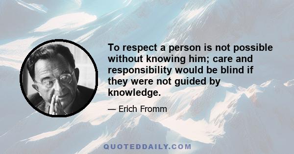 To respect a person is not possible without knowing him; care and responsibility would be blind if they were not guided by knowledge.