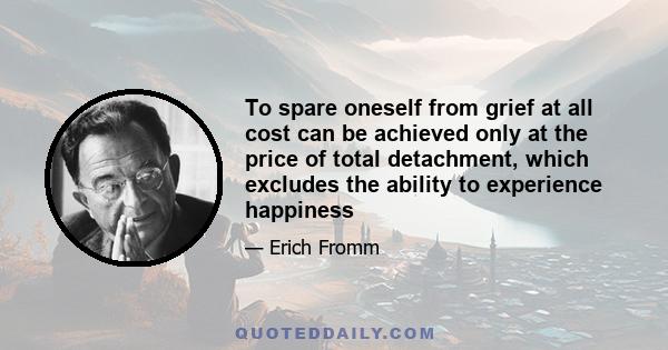 To spare oneself from grief at all cost can be achieved only at the price of total detachment, which excludes the ability to experience happiness