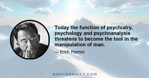 Today the function of psychiatry, psychology and psychoanalysis threatens to become the tool in the manipulation of man.