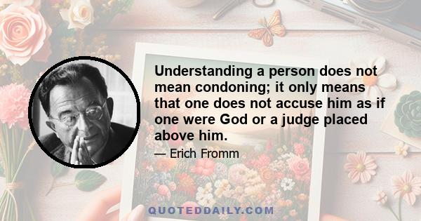 Understanding a person does not mean condoning; it only means that one does not accuse him as if one were God or a judge placed above him.