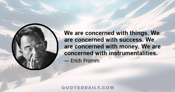 We are concerned with things. We are concerned with success. We are concerned with money. We are concerned with instrumentalities.