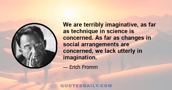 We are terribly imaginative, as far as technique in science is concerned. As far as changes in social arrangements are concerned, we lack utterly in imagination.