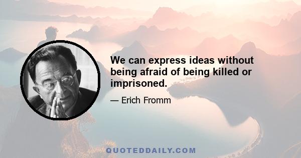 We can express ideas without being afraid of being killed or imprisoned.