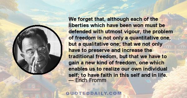 We forget that, although each of the liberties which have been won must be defended with utmost vigour, the problem of freedom is not only a quantitative one, but a qualitative one; that we not only have to preserve and 