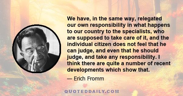 We have, in the same way, relegated our own responsibility in what happens to our country to the specialists, who are supposed to take care of it, and the individual citizen does not feel that he can judge, and even