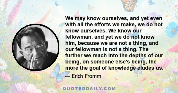 We may know ourselves, and yet even with all the efforts we make, we do not know ourselves. We know our fellowman, and yet we do not know him, because we are not a thing, and our fellowman is not a thing. The further we 