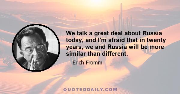 We talk a great deal about Russia today, and I'm afraid that in twenty years, we and Russia will be more similar than different.