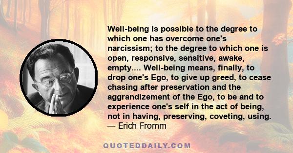 Well-being is possible to the degree to which one has overcome one's narcissism; to the degree to which one is open, responsive, sensitive, awake, empty.... Well-being means, finally, to drop one's Ego, to give up