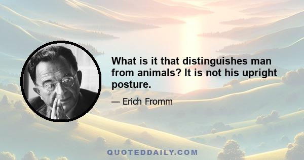 What is it that distinguishes man from animals? It is not his upright posture.