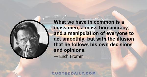 What we have in common is a mass men, a mass bureaucracy, and a manipulation of everyone to act smoothly, but with the illusion that he follows his own decisions and opinions.