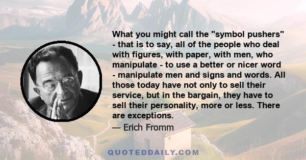 What you might call the symbol pushers - that is to say, all of the people who deal with figures, with paper, with men, who manipulate - to use a better or nicer word - manipulate men and signs and words. All those