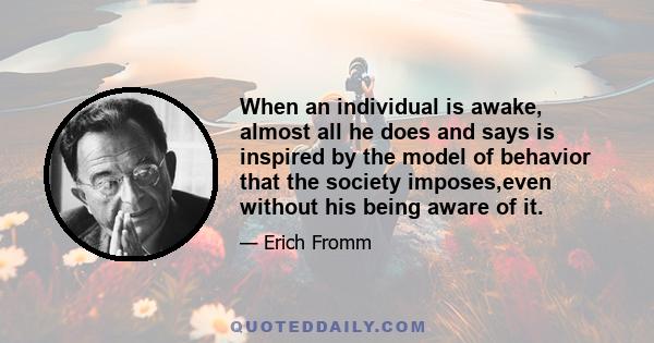 When an individual is awake, almost all he does and says is inspired by the model of behavior that the society imposes,even without his being aware of it.